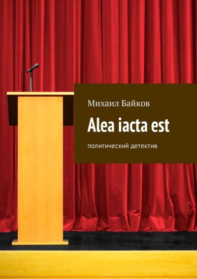 Книга Alea iacta est. Политический детектив (Михаил Байков)